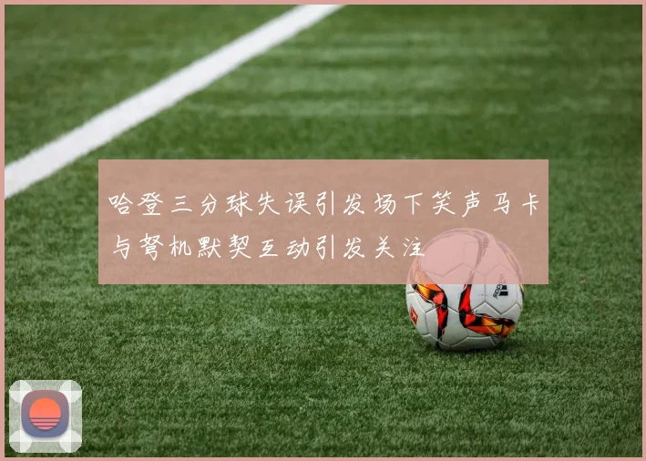 哈登三分球失误引发场下笑声马卡与弩机默契互动引发关注