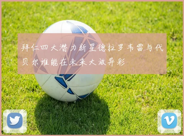 拜仁四大潜力新星德拉罗韦雷与代贝尔谁能在未来大放异彩