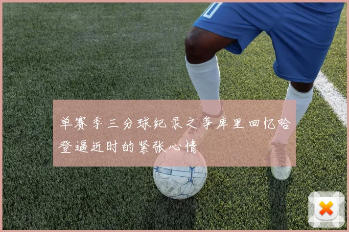 单赛季三分球纪录之争库里回忆哈登逼近时的紧张心情