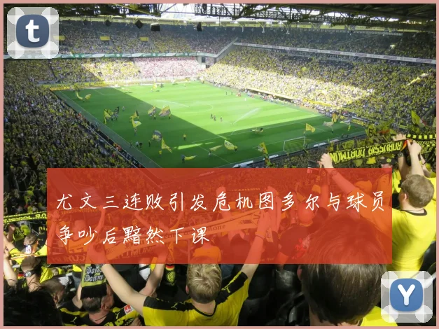 尤文三连败引发危机图多尔与球员争吵后黯然下课