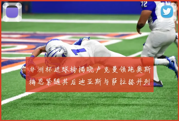 非洲杯进球榜揭晓卢克曼领跑奥斯梅恩紧随其后迪亚斯与萨拉赫并列第三