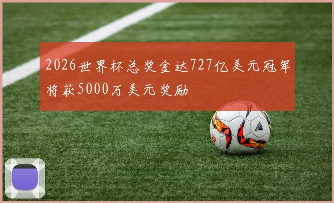 2026世界杯总奖金达727亿美元冠军将获5000万美元奖励