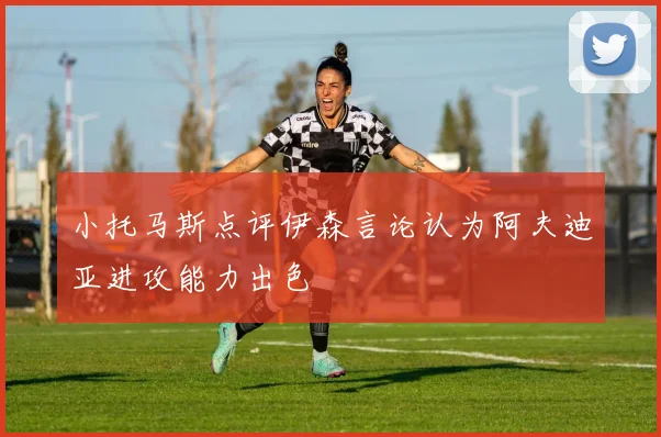 小托马斯点评伊森言论认为阿夫迪亚进攻能力出色