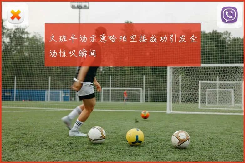 文班半场示意哈珀空接成功引发全场惊叹瞬间