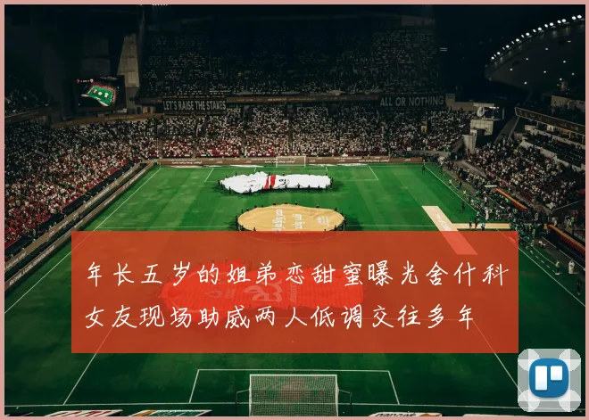 年长五岁的姐弟恋甜蜜曝光舍什科女友现场助威两人低调交往多年