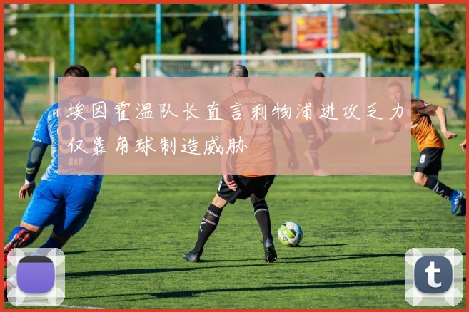 埃因霍温队长直言利物浦进攻乏力仅靠角球制造威胁