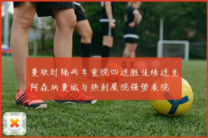 曼联时隔两年重现四连胜佳绩连克阿森纳曼城与热刺展现强势表现