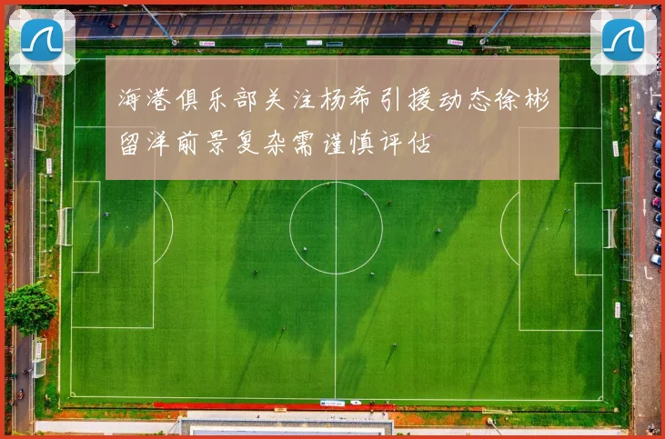 海港俱乐部关注杨希引援动态徐彬留洋前景复杂需谨慎评估