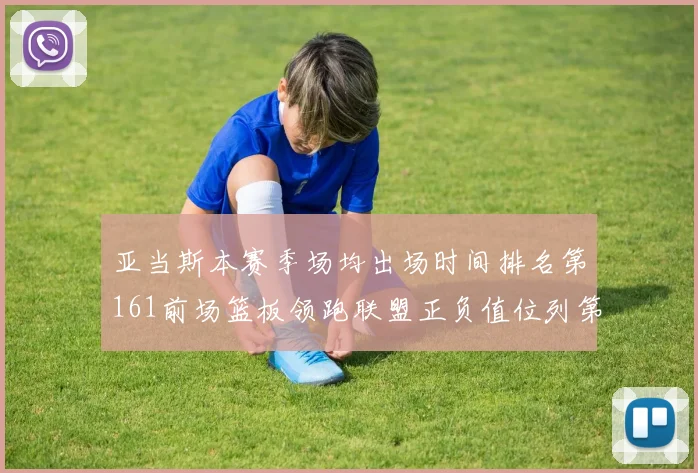 亚当斯本赛季场均出场时间排名第161前场篮板领跑联盟正负值位列第六