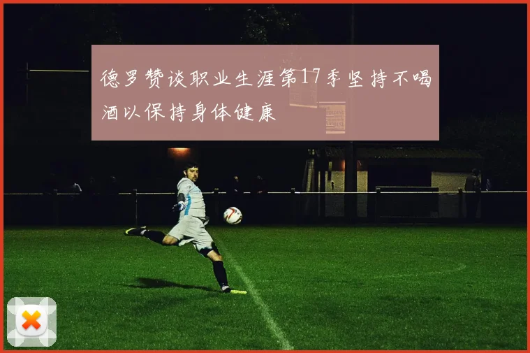 德罗赞谈职业生涯第17季坚持不喝酒以保持身体健康