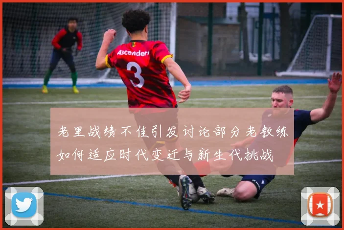 老里战绩不佳引发讨论部分老教练如何适应时代变迁与新生代挑战
