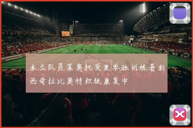 米兰队员莱奥托莫里单独训练普利西奇拉比奥特积极康复中