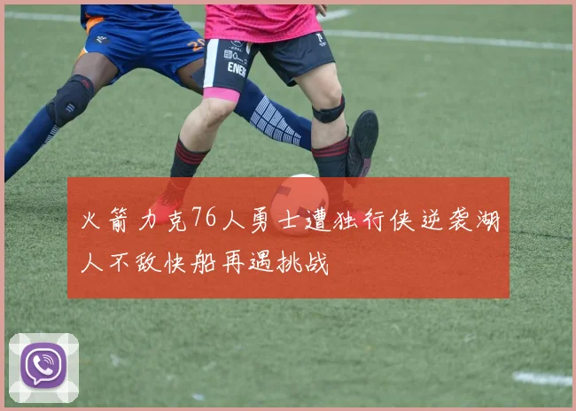 火箭力克76人勇士遭独行侠逆袭湖人不敌快船再遇挑战
