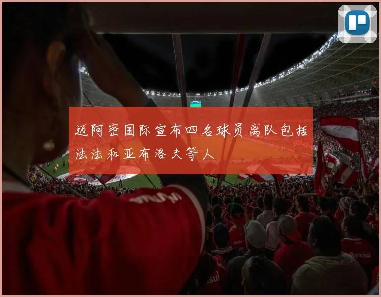 迈阿密国际宣布四名球员离队包括法法和亚布洛夫等人