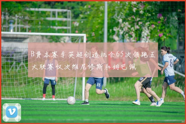 B费本赛季英超创造机会65次领跑五大联赛仅次维尼修斯和姆巴佩
