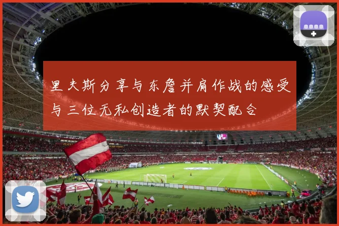 里夫斯分享与东詹并肩作战的感受与三位无私创造者的默契配合