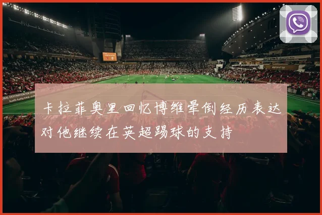 卡拉菲奥里回忆博维晕倒经历表达对他继续在英超踢球的支持