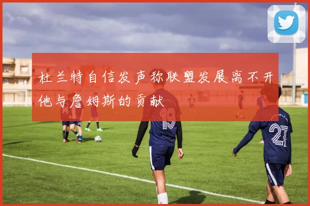 杜兰特自信发声称联盟发展离不开他与詹姆斯的贡献