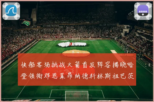 快船客场挑战火箭首发阵容揭晓哈登领衔邓恩莱昂纳德科林斯祖巴茨共战强敌