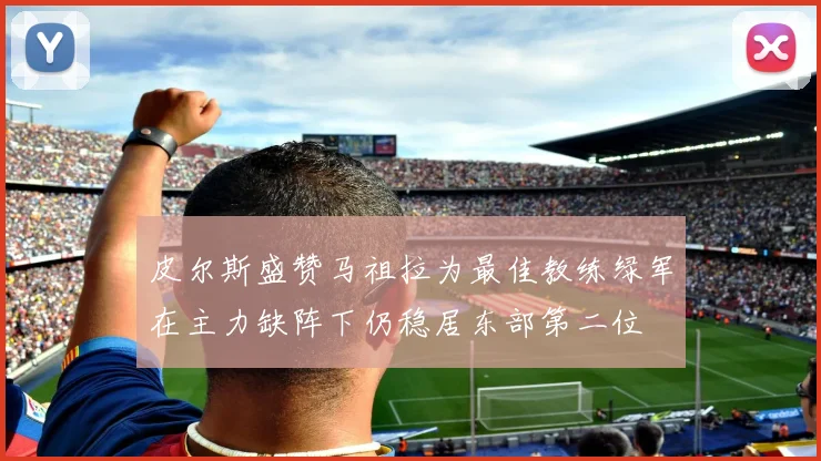 皮尔斯盛赞马祖拉为最佳教练绿军在主力缺阵下仍稳居东部第二位