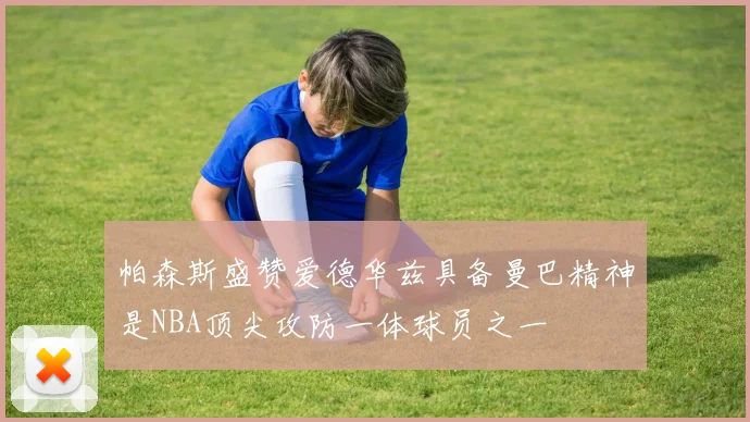 帕森斯盛赞爱德华兹具备曼巴精神是NBA顶尖攻防一体球员之一