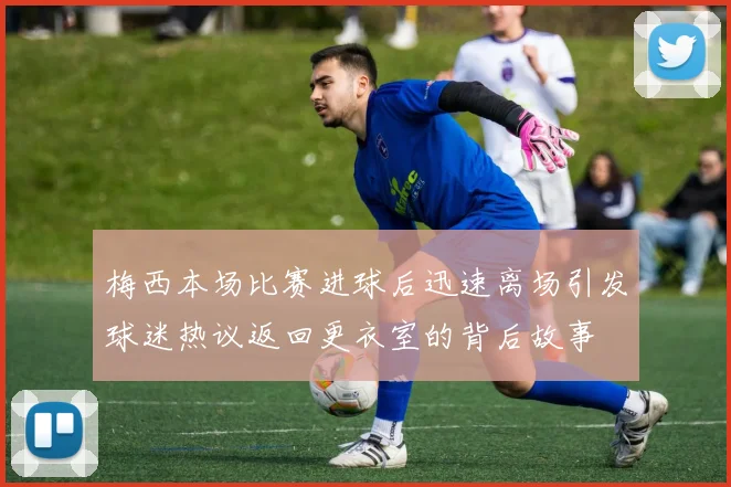梅西本场比赛进球后迅速离场引发球迷热议返回更衣室的背后故事