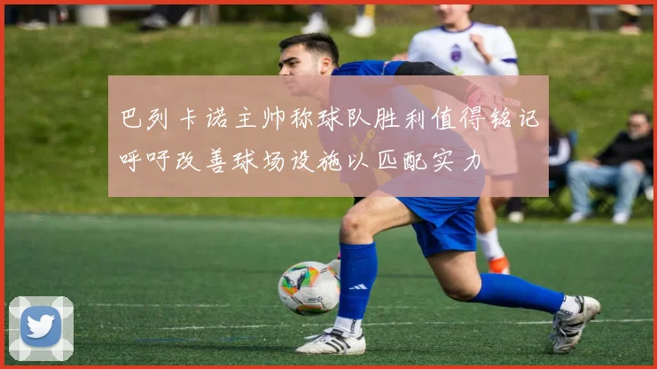 巴列卡诺主帅称球队胜利值得铭记呼吁改善球场设施以匹配实力