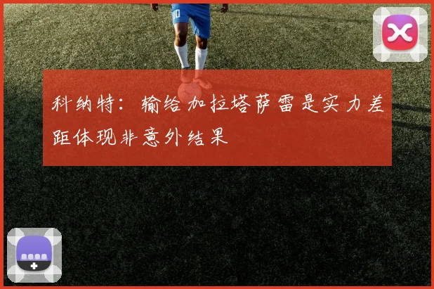 科纳特：输给加拉塔萨雷是实力差距体现非意外结果