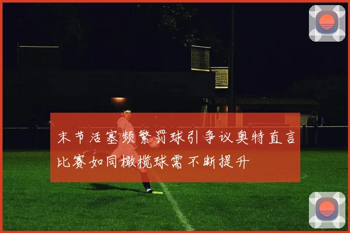 末节活塞频繁罚球引争议奥特直言比赛如同橄榄球需不断提升