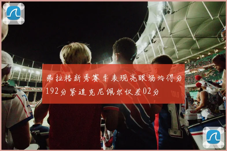 弗拉格新秀赛季表现亮眼场均得分192分紧追克尼佩尔仅差02分