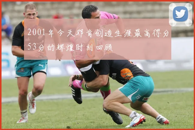 2001年今天邓肯创造生涯最高得分53分的辉煌时刻回顾