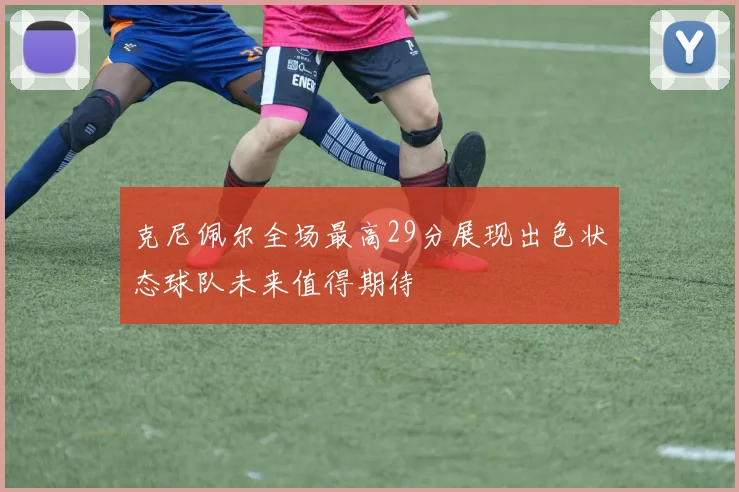 克尼佩尔全场最高29分展现出色状态球队未来值得期待