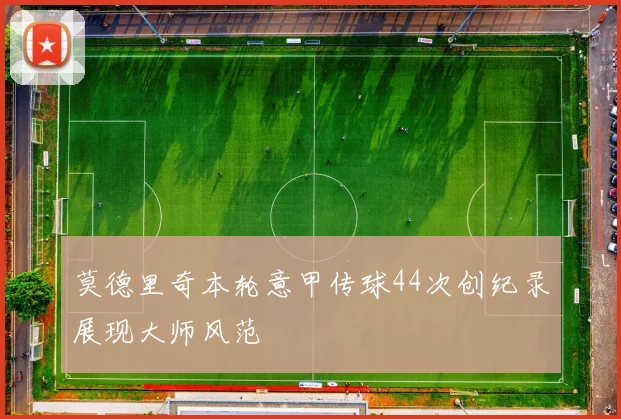 莫德里奇本轮意甲传球44次创纪录展现大师风范