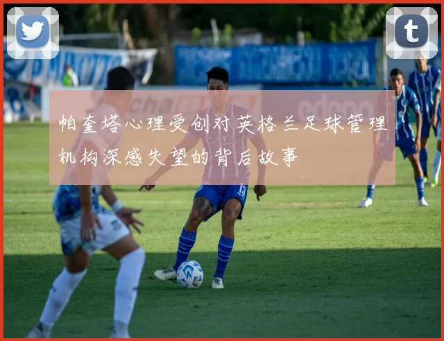 帕奎塔心理受创对英格兰足球管理机构深感失望的背后故事