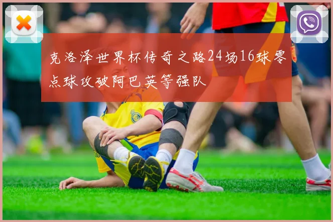 克洛泽世界杯传奇之路24场16球零点球攻破阿巴英等强队