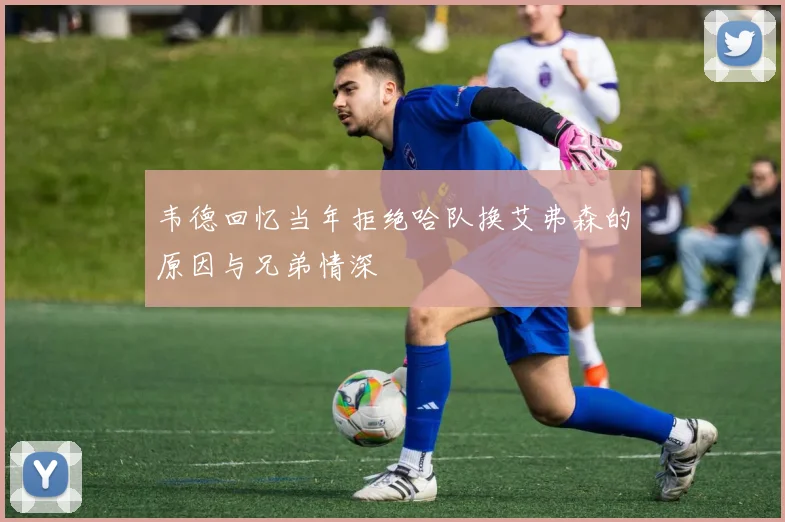 韦德回忆当年拒绝哈队换艾弗森的原因与兄弟情深